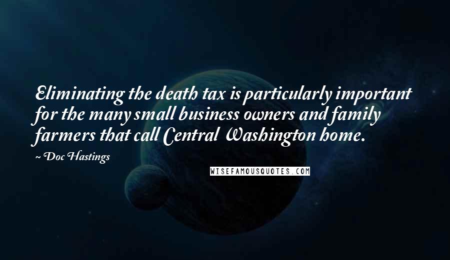 Doc Hastings Quotes: Eliminating the death tax is particularly important for the many small business owners and family farmers that call Central Washington home.