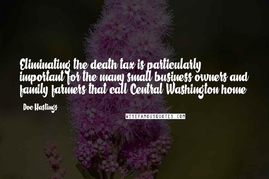 Doc Hastings Quotes: Eliminating the death tax is particularly important for the many small business owners and family farmers that call Central Washington home.