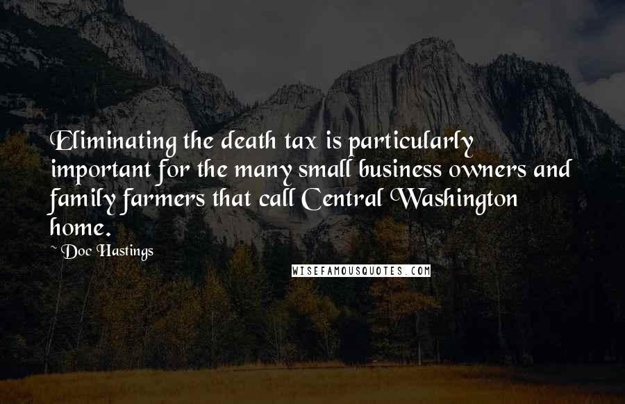 Doc Hastings Quotes: Eliminating the death tax is particularly important for the many small business owners and family farmers that call Central Washington home.