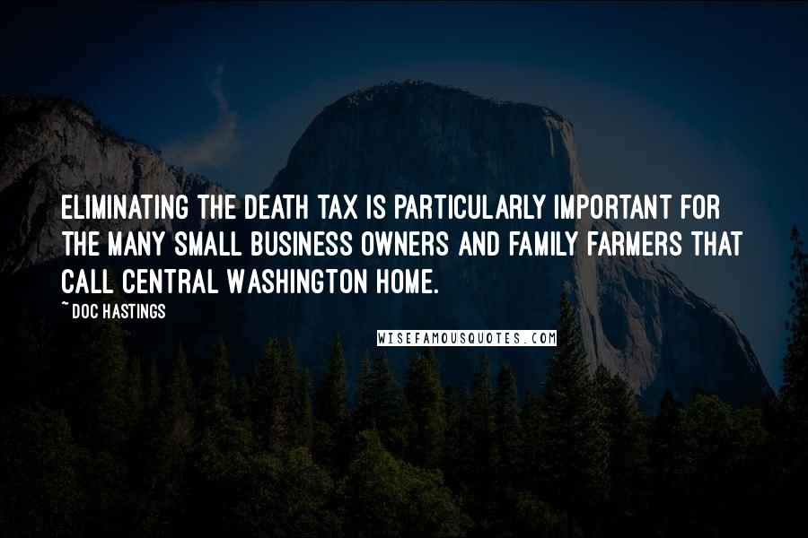 Doc Hastings Quotes: Eliminating the death tax is particularly important for the many small business owners and family farmers that call Central Washington home.