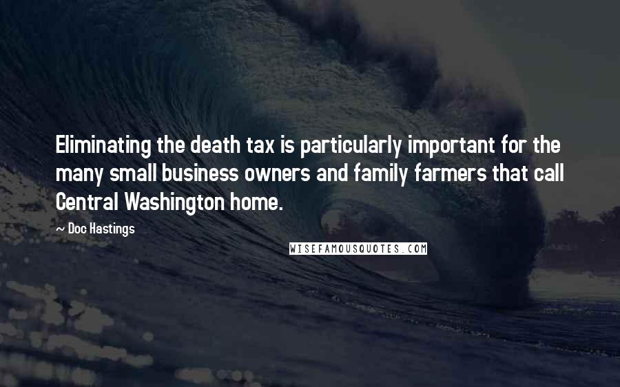 Doc Hastings Quotes: Eliminating the death tax is particularly important for the many small business owners and family farmers that call Central Washington home.