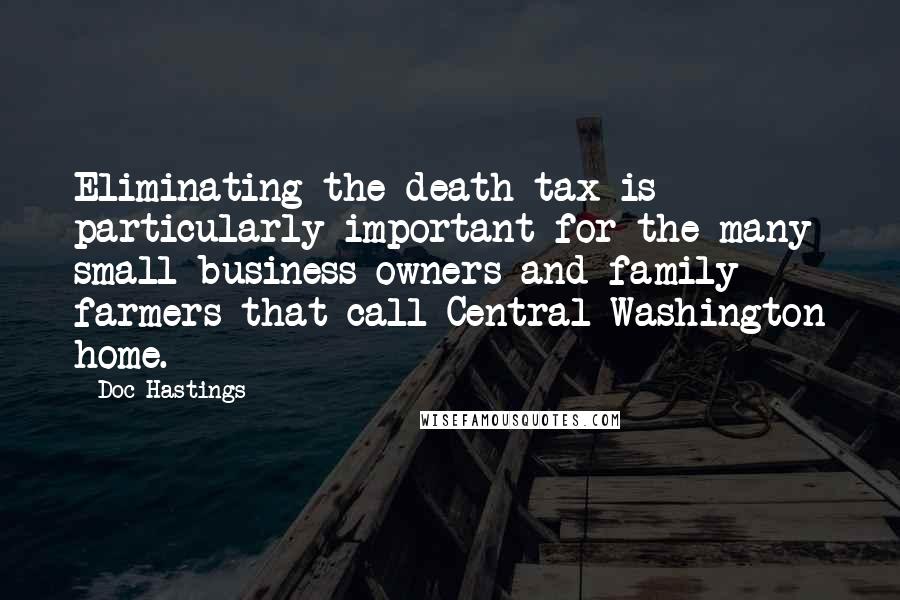 Doc Hastings Quotes: Eliminating the death tax is particularly important for the many small business owners and family farmers that call Central Washington home.