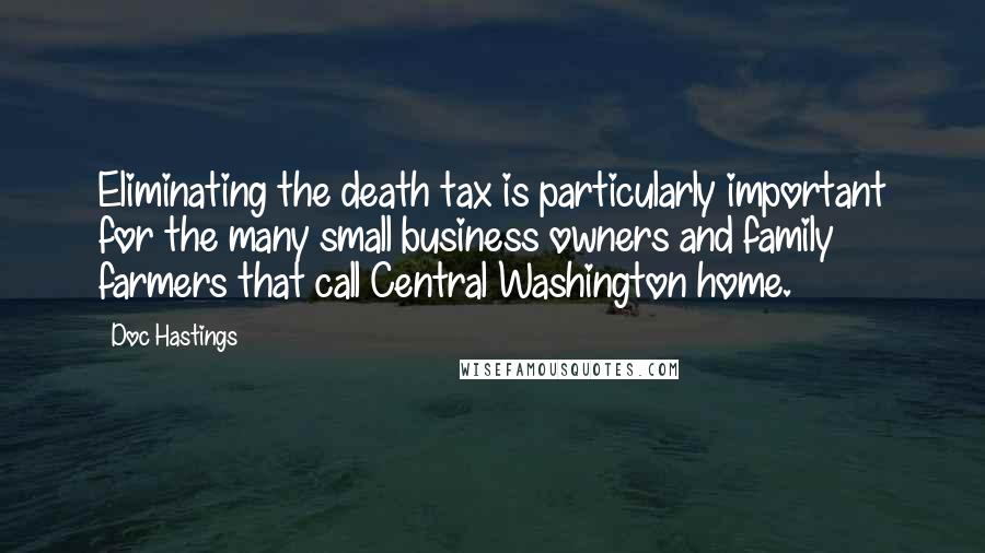 Doc Hastings Quotes: Eliminating the death tax is particularly important for the many small business owners and family farmers that call Central Washington home.