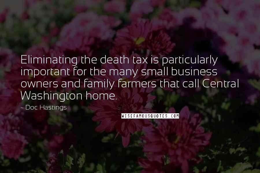 Doc Hastings Quotes: Eliminating the death tax is particularly important for the many small business owners and family farmers that call Central Washington home.