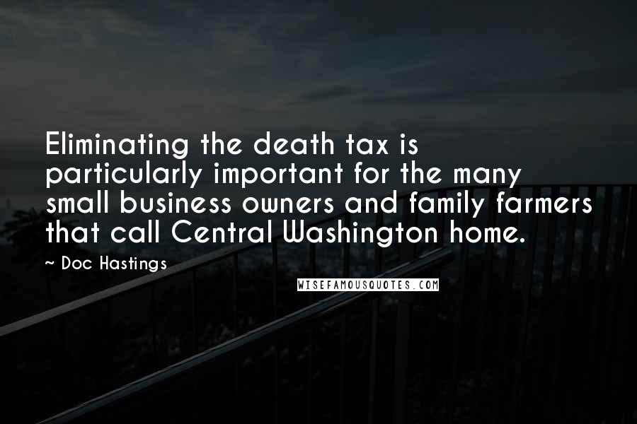 Doc Hastings Quotes: Eliminating the death tax is particularly important for the many small business owners and family farmers that call Central Washington home.