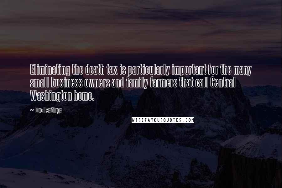 Doc Hastings Quotes: Eliminating the death tax is particularly important for the many small business owners and family farmers that call Central Washington home.