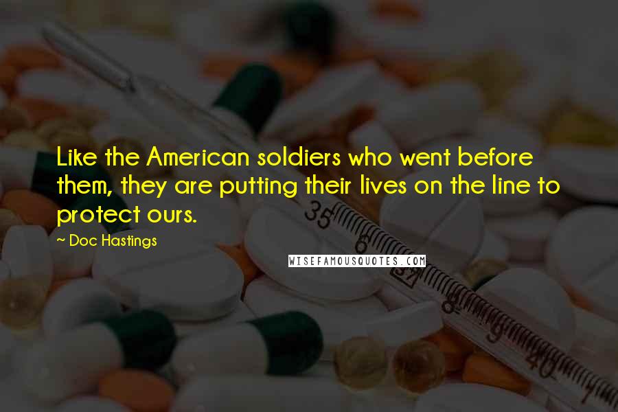 Doc Hastings Quotes: Like the American soldiers who went before them, they are putting their lives on the line to protect ours.