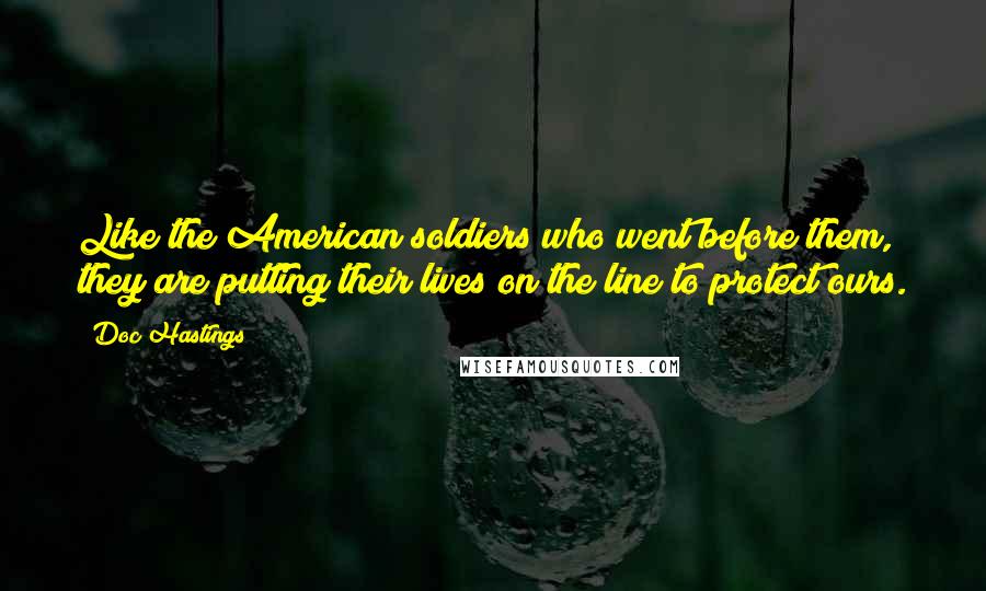 Doc Hastings Quotes: Like the American soldiers who went before them, they are putting their lives on the line to protect ours.