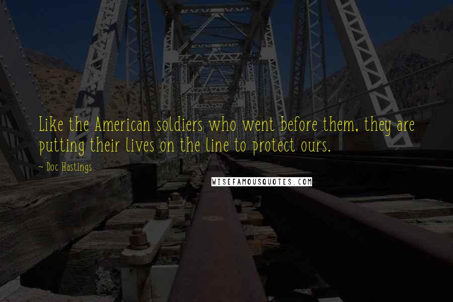 Doc Hastings Quotes: Like the American soldiers who went before them, they are putting their lives on the line to protect ours.