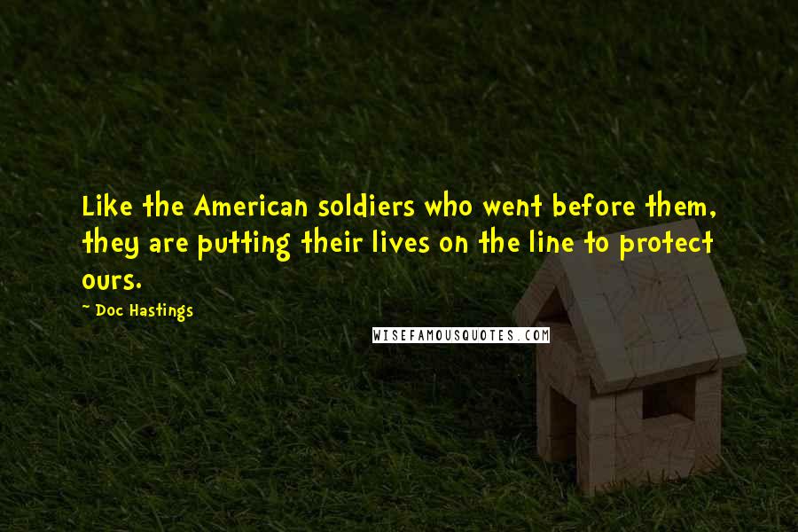 Doc Hastings Quotes: Like the American soldiers who went before them, they are putting their lives on the line to protect ours.