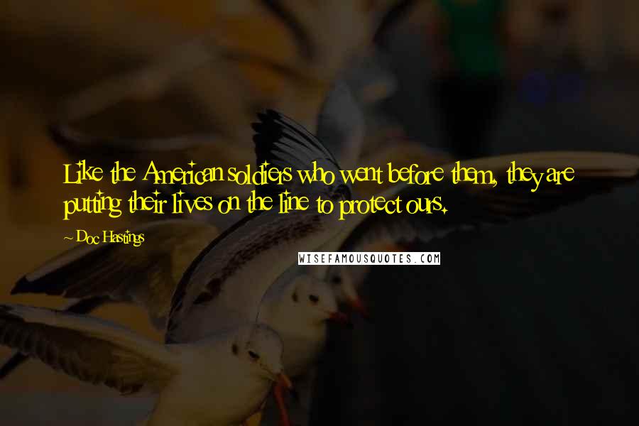 Doc Hastings Quotes: Like the American soldiers who went before them, they are putting their lives on the line to protect ours.