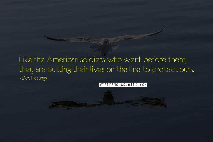 Doc Hastings Quotes: Like the American soldiers who went before them, they are putting their lives on the line to protect ours.