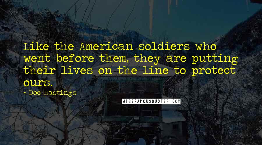 Doc Hastings Quotes: Like the American soldiers who went before them, they are putting their lives on the line to protect ours.