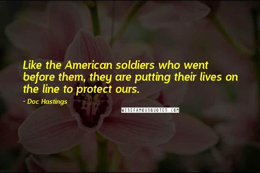 Doc Hastings Quotes: Like the American soldiers who went before them, they are putting their lives on the line to protect ours.