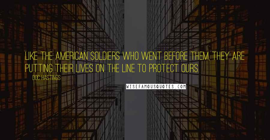 Doc Hastings Quotes: Like the American soldiers who went before them, they are putting their lives on the line to protect ours.