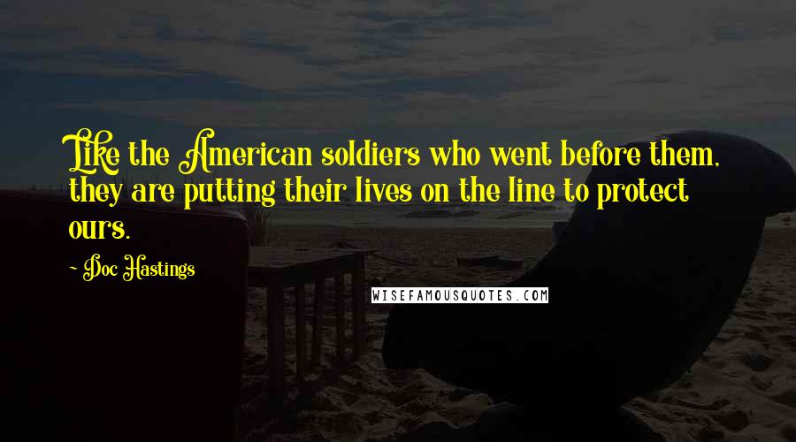 Doc Hastings Quotes: Like the American soldiers who went before them, they are putting their lives on the line to protect ours.