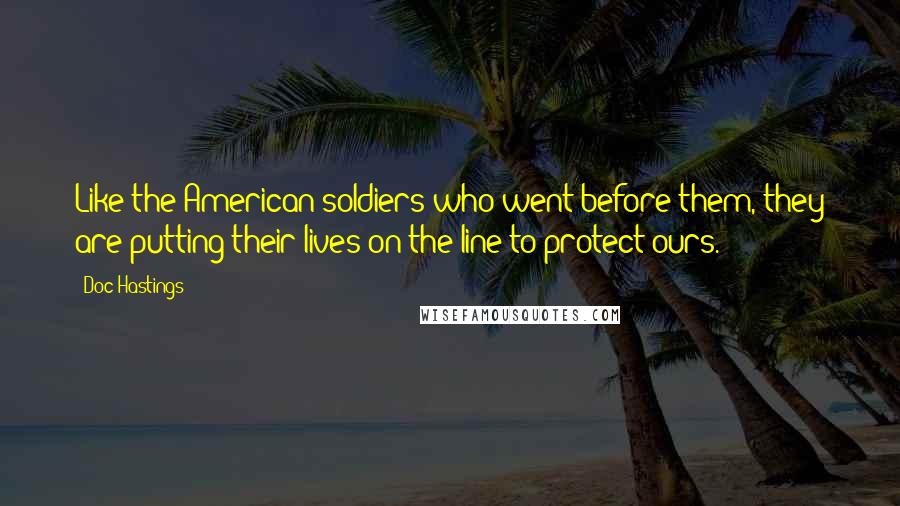 Doc Hastings Quotes: Like the American soldiers who went before them, they are putting their lives on the line to protect ours.