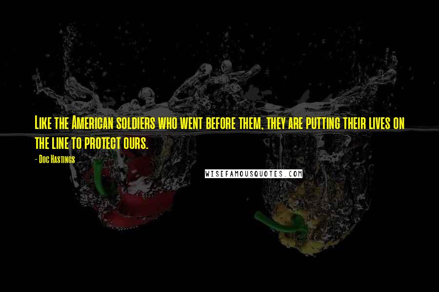 Doc Hastings Quotes: Like the American soldiers who went before them, they are putting their lives on the line to protect ours.
