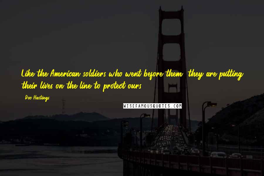 Doc Hastings Quotes: Like the American soldiers who went before them, they are putting their lives on the line to protect ours.