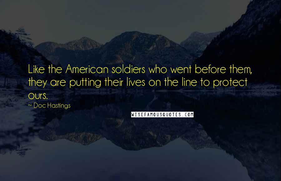 Doc Hastings Quotes: Like the American soldiers who went before them, they are putting their lives on the line to protect ours.