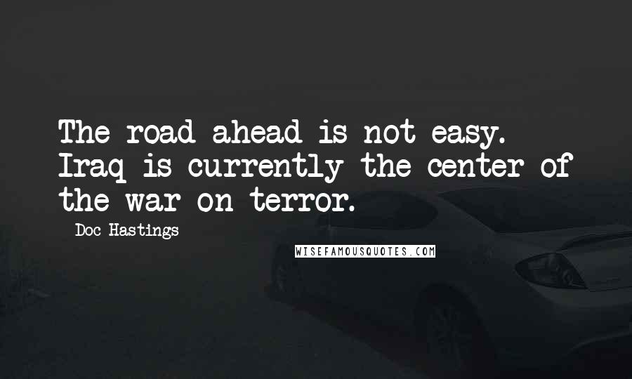 Doc Hastings Quotes: The road ahead is not easy. Iraq is currently the center of the war on terror.