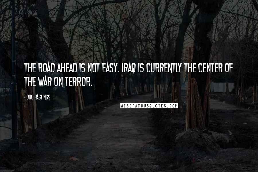 Doc Hastings Quotes: The road ahead is not easy. Iraq is currently the center of the war on terror.