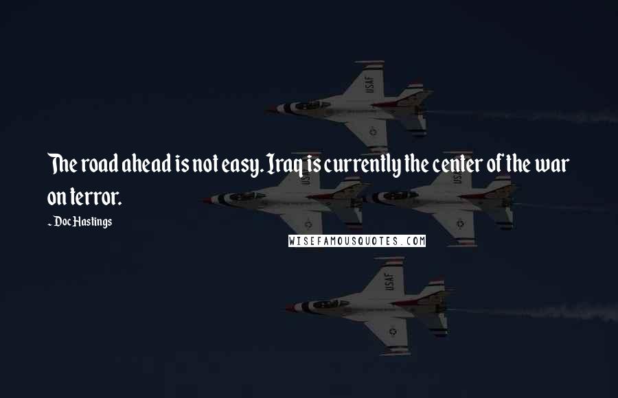 Doc Hastings Quotes: The road ahead is not easy. Iraq is currently the center of the war on terror.