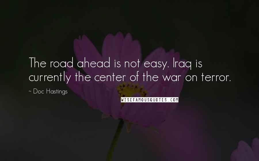 Doc Hastings Quotes: The road ahead is not easy. Iraq is currently the center of the war on terror.