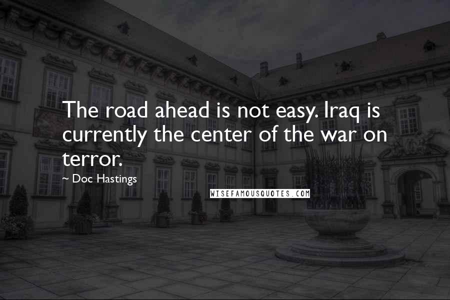 Doc Hastings Quotes: The road ahead is not easy. Iraq is currently the center of the war on terror.