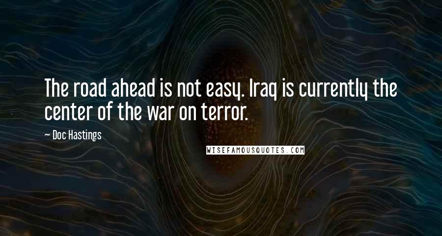 Doc Hastings Quotes: The road ahead is not easy. Iraq is currently the center of the war on terror.