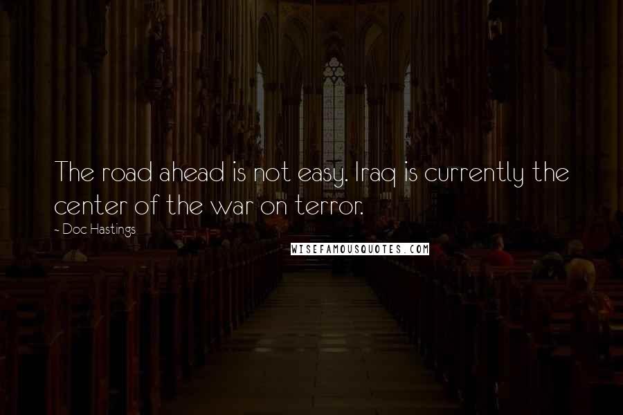 Doc Hastings Quotes: The road ahead is not easy. Iraq is currently the center of the war on terror.