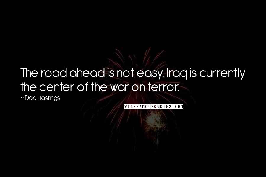 Doc Hastings Quotes: The road ahead is not easy. Iraq is currently the center of the war on terror.