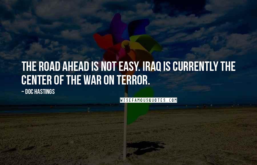 Doc Hastings Quotes: The road ahead is not easy. Iraq is currently the center of the war on terror.