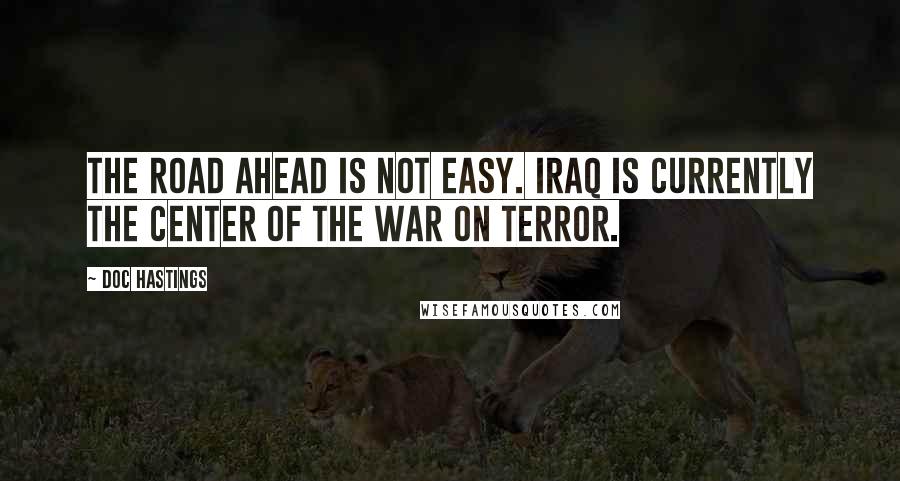 Doc Hastings Quotes: The road ahead is not easy. Iraq is currently the center of the war on terror.