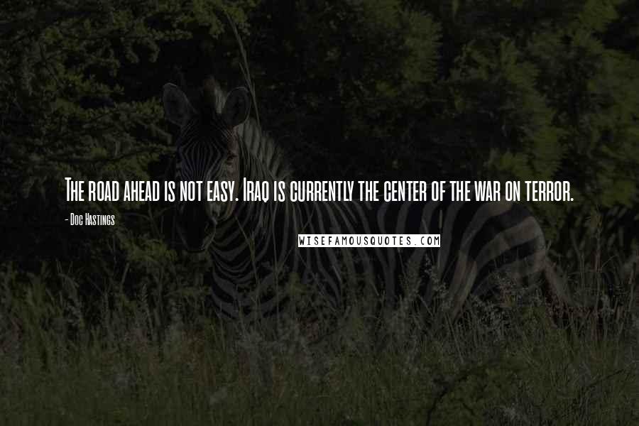 Doc Hastings Quotes: The road ahead is not easy. Iraq is currently the center of the war on terror.