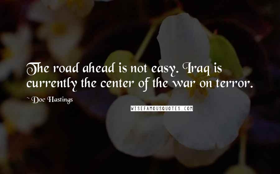 Doc Hastings Quotes: The road ahead is not easy. Iraq is currently the center of the war on terror.
