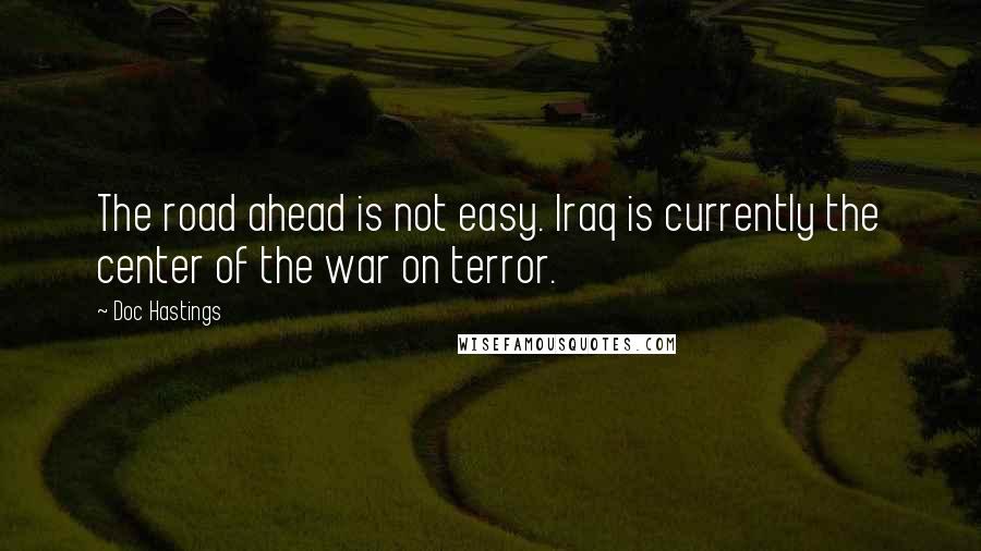 Doc Hastings Quotes: The road ahead is not easy. Iraq is currently the center of the war on terror.