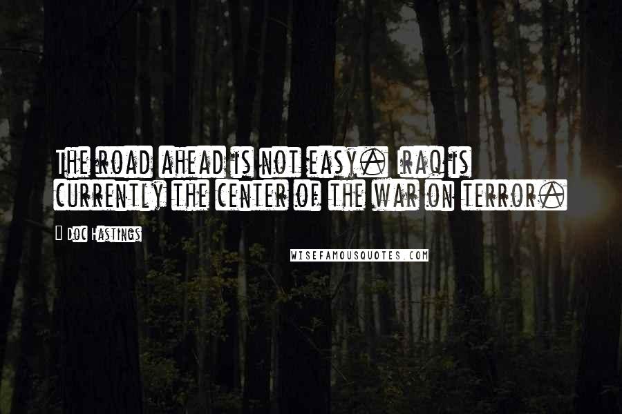 Doc Hastings Quotes: The road ahead is not easy. Iraq is currently the center of the war on terror.