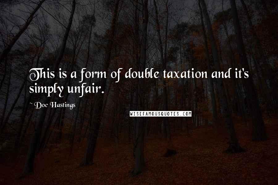 Doc Hastings Quotes: This is a form of double taxation and it's simply unfair.