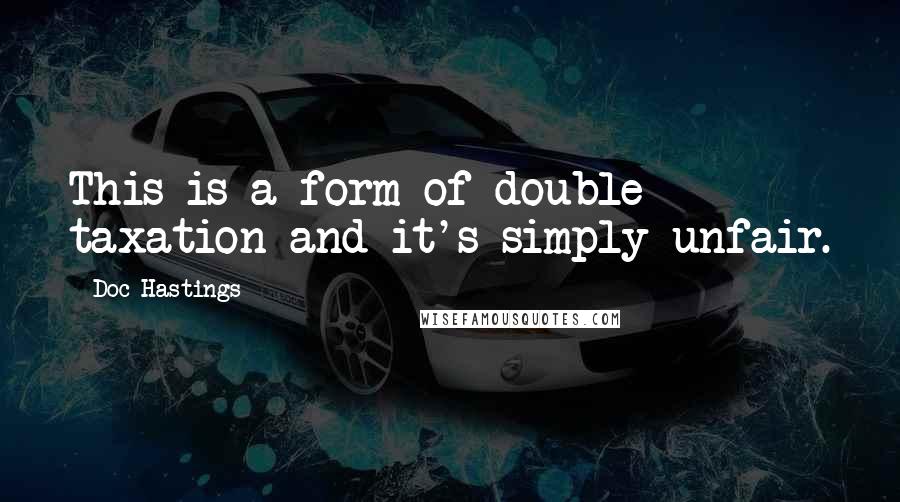 Doc Hastings Quotes: This is a form of double taxation and it's simply unfair.