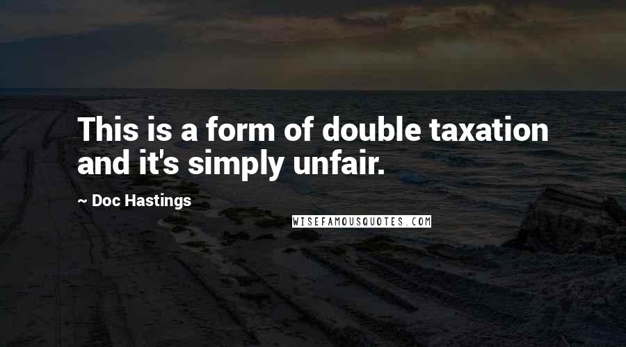 Doc Hastings Quotes: This is a form of double taxation and it's simply unfair.