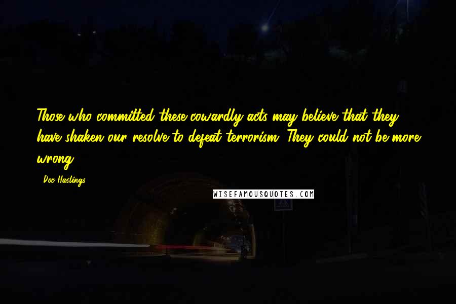 Doc Hastings Quotes: Those who committed these cowardly acts may believe that they have shaken our resolve to defeat terrorism. They could not be more wrong.