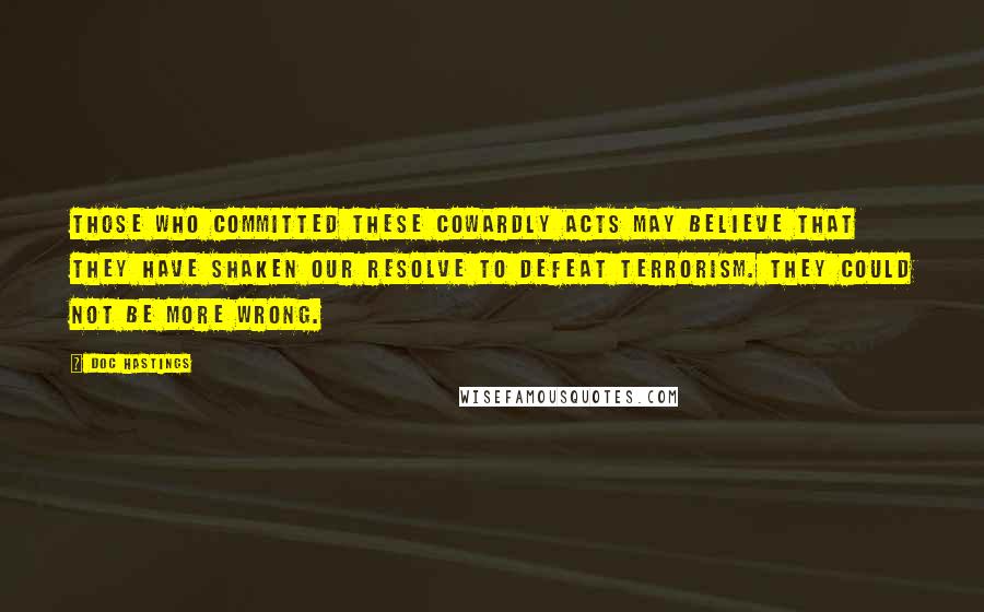 Doc Hastings Quotes: Those who committed these cowardly acts may believe that they have shaken our resolve to defeat terrorism. They could not be more wrong.
