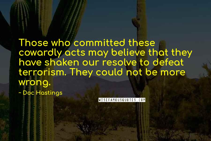 Doc Hastings Quotes: Those who committed these cowardly acts may believe that they have shaken our resolve to defeat terrorism. They could not be more wrong.