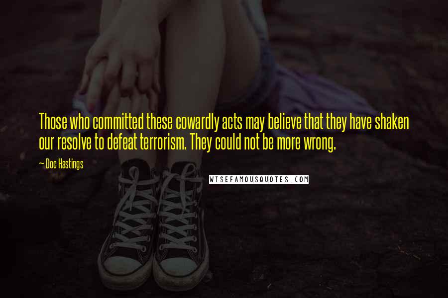 Doc Hastings Quotes: Those who committed these cowardly acts may believe that they have shaken our resolve to defeat terrorism. They could not be more wrong.