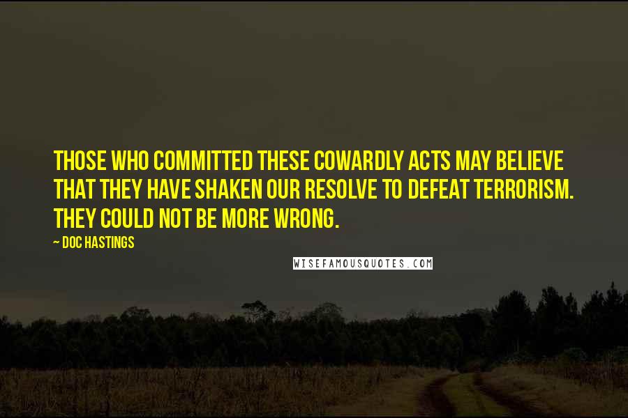 Doc Hastings Quotes: Those who committed these cowardly acts may believe that they have shaken our resolve to defeat terrorism. They could not be more wrong.