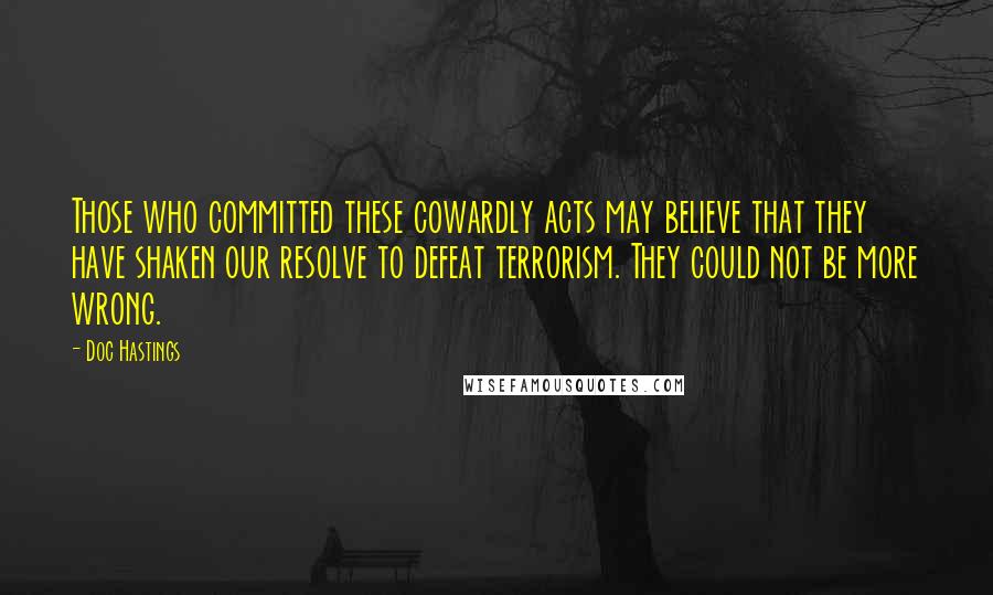 Doc Hastings Quotes: Those who committed these cowardly acts may believe that they have shaken our resolve to defeat terrorism. They could not be more wrong.
