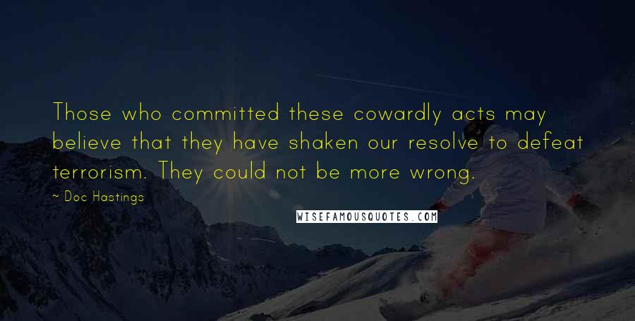 Doc Hastings Quotes: Those who committed these cowardly acts may believe that they have shaken our resolve to defeat terrorism. They could not be more wrong.