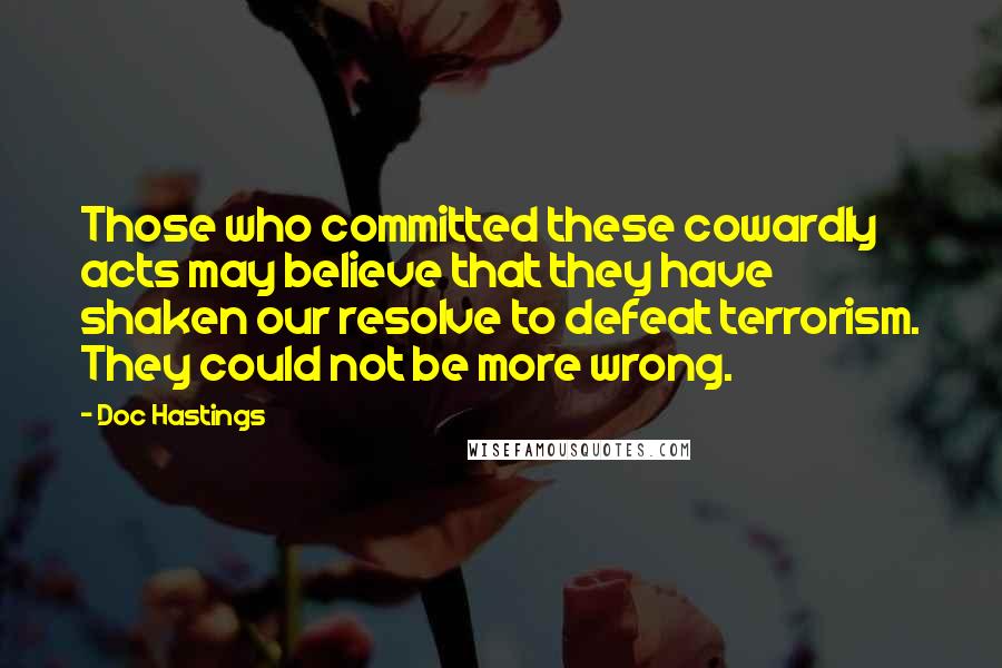 Doc Hastings Quotes: Those who committed these cowardly acts may believe that they have shaken our resolve to defeat terrorism. They could not be more wrong.