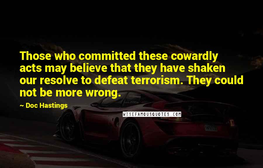 Doc Hastings Quotes: Those who committed these cowardly acts may believe that they have shaken our resolve to defeat terrorism. They could not be more wrong.